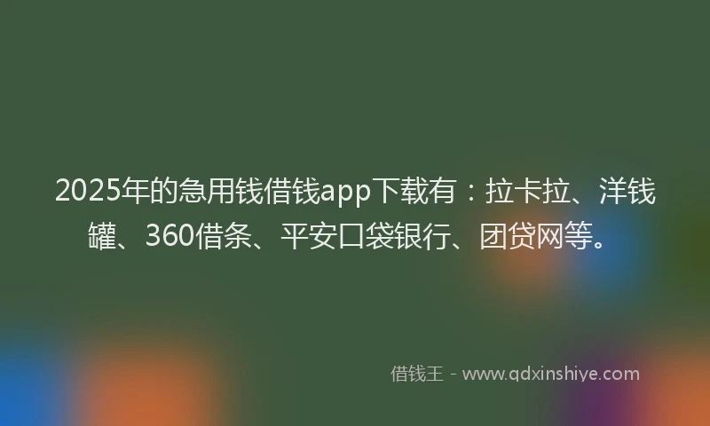 2025年的急用钱借钱app下载有：拉卡拉、洋钱罐、360借条、平安口袋银行、团贷网等。