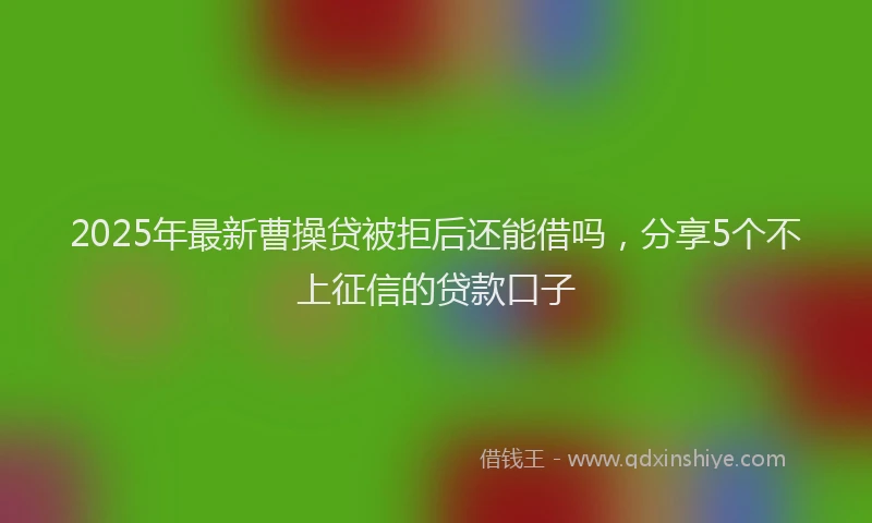 2025年最新曹操贷被拒后还能借吗，分享5个不上征信的贷款口子