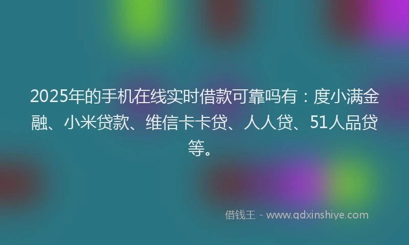2025年的手机在线实时借款可靠吗有：度小满金融、小米贷款、维信卡卡贷、人人贷、51人品贷等。
