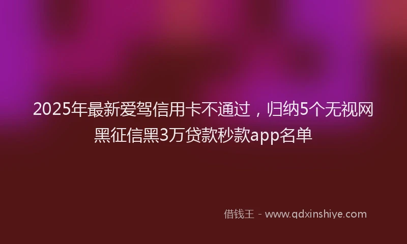 2025年最新爱驾信用卡不通过，归纳5个无视网黑征信黑3万贷款秒款app名单