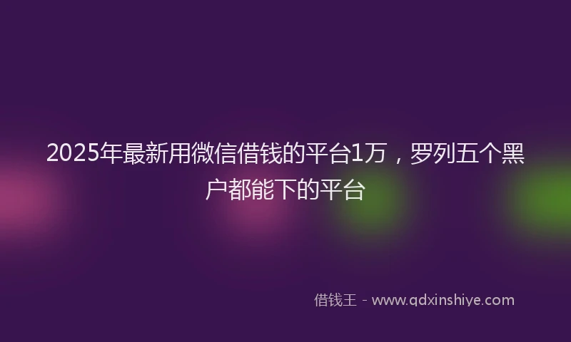 2025年最新用微信借钱的平台1万，罗列五个黑户都能下的平台