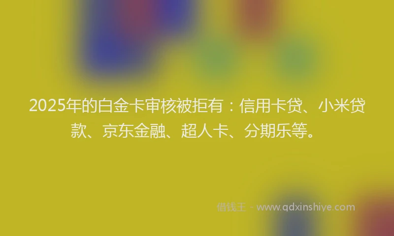 2025年的白金卡审核被拒有：信用卡贷、小米贷款、京东金融、超人卡、分期乐等。