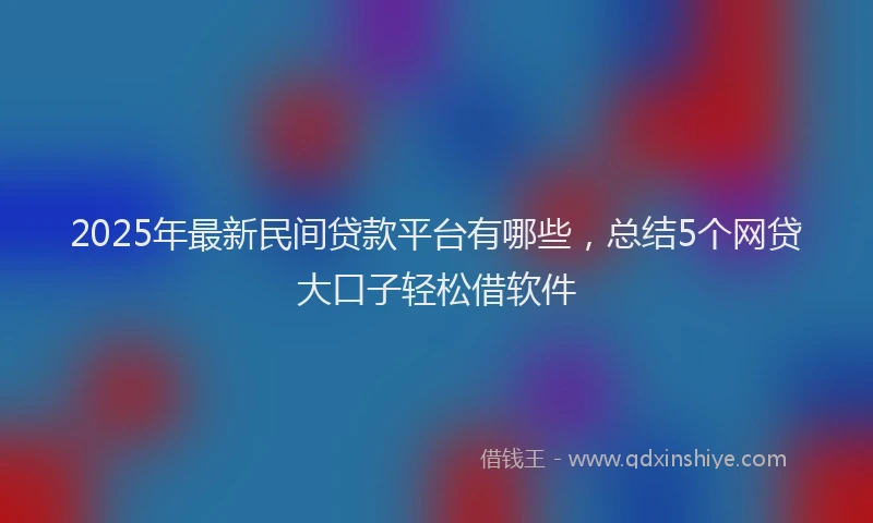 2025年最新民间贷款平台有哪些，总结5个网贷大口子轻松借软件