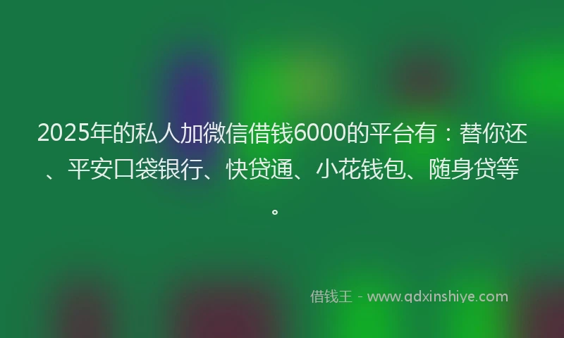 2025年的私人加微信借钱6000的平台有：替你还、平安口袋银行、快贷通、小花钱包、随身贷等。