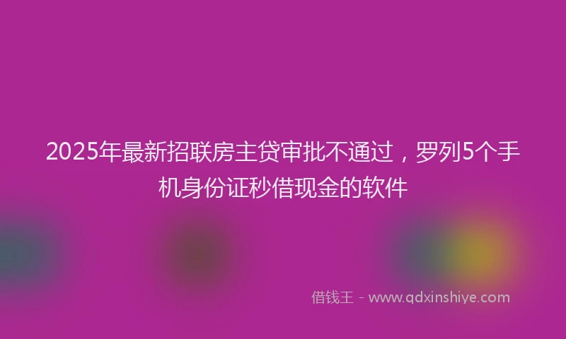 2025年最新招联房主贷审批不通过，罗列5个手机身份证秒借现金的软件