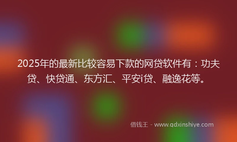 2025年的最新比较容易下款的网贷软件有：功夫贷、快贷通、东方汇、平安i贷、融逸花等。