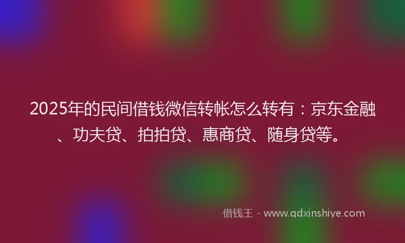 2025年的民间借钱微信转帐怎么转有：京东金融、功夫贷、拍拍贷、惠商贷、随身贷等。