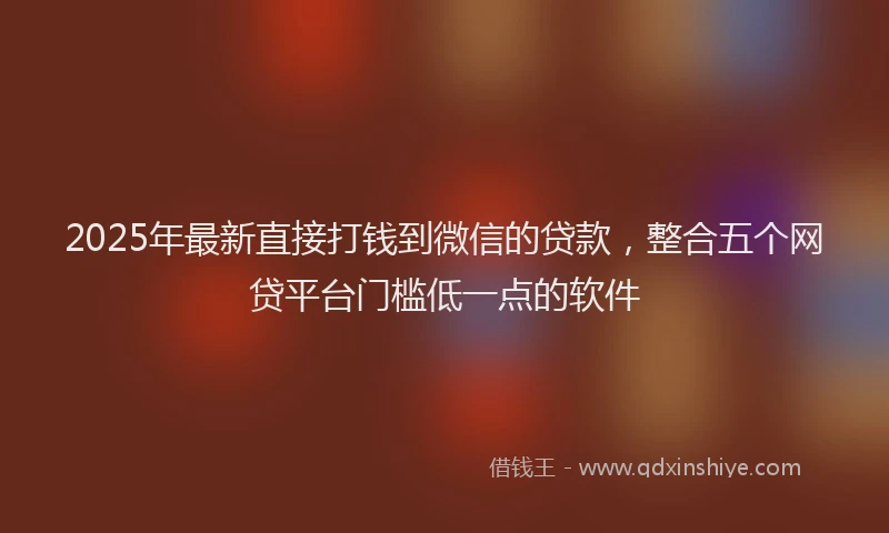 2025年最新直接打钱到微信的贷款，整合五个网贷平台门槛低一点的软件