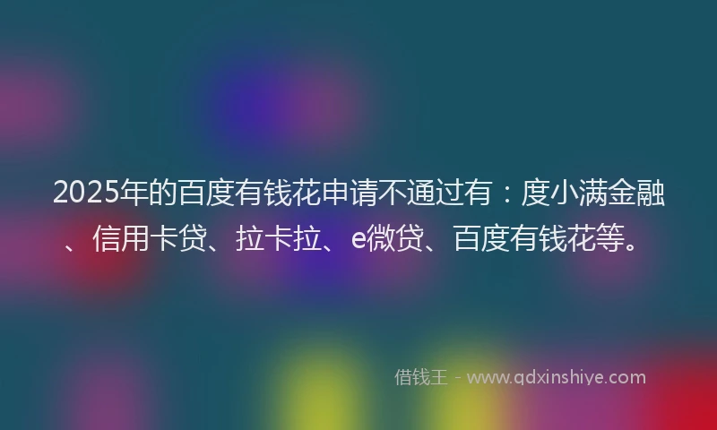 2025年的百度有钱花申请不通过有：度小满金融、信用卡贷、拉卡拉、e微贷、百度有钱花等。