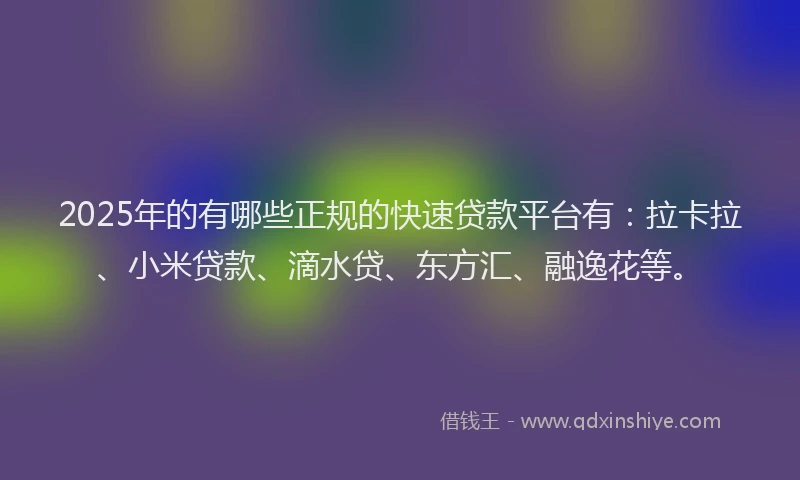 2025年的有哪些正规的快速贷款平台有：拉卡拉、小米贷款、滴水贷、东方汇、融逸花等。