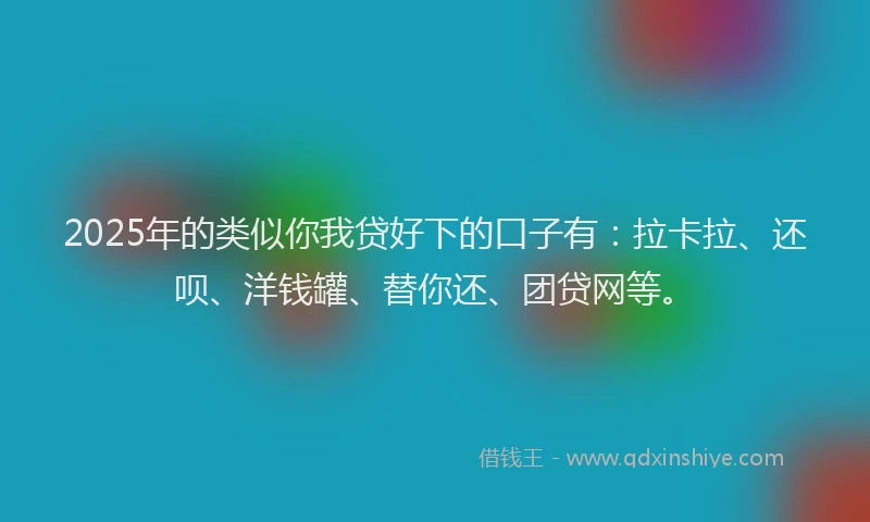 2025年的类似你我贷好下的口子有：拉卡拉、还呗、洋钱罐、替你还、团贷网等。