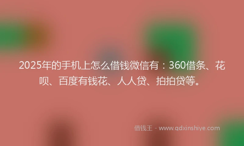 2025年的手机上怎么借钱微信有：360借条、花呗、百度有钱花、人人贷、拍拍贷等。