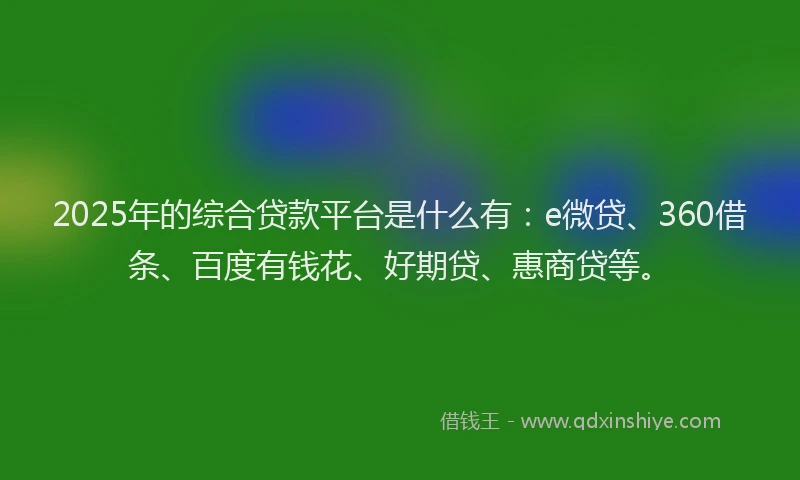 2025年的综合贷款平台是什么有：e微贷、360借条、百度有钱花、好期贷、惠商贷等。