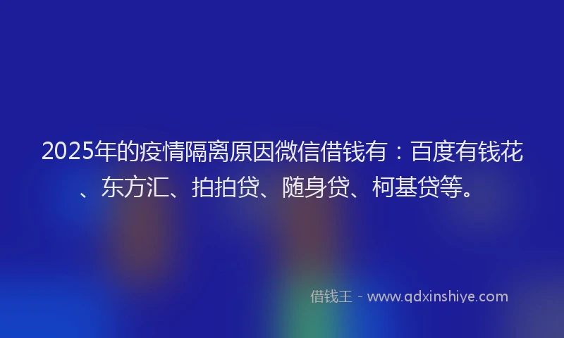 2025年的疫情隔离原因微信借钱有：百度有钱花、东方汇、拍拍贷、随身贷、柯基贷等。