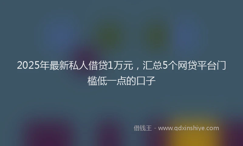2025年最新私人借贷1万元，汇总5个网贷平台门槛低一点的口子
