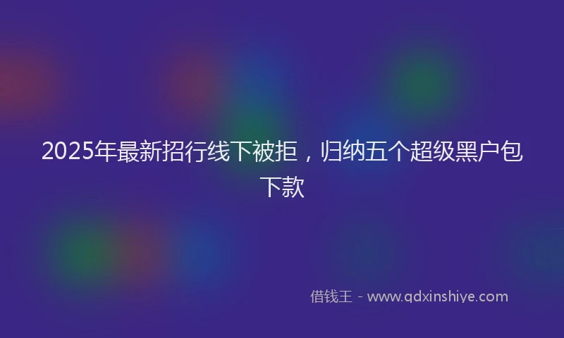2025年最新招行线下被拒，归纳五个超级黑户包下款