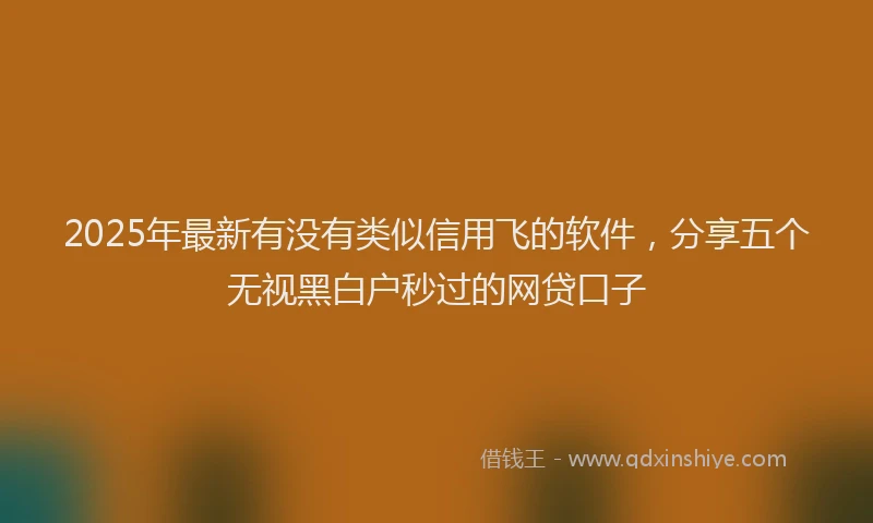 2025年最新有没有类似信用飞的软件，分享五个无视黑白户秒过的网贷口子