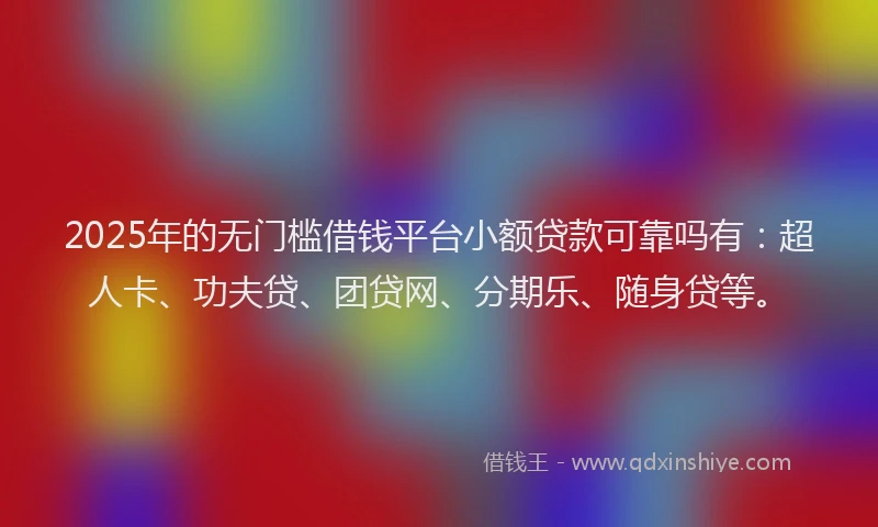 2025年的无门槛借钱平台小额贷款可靠吗有：超人卡、功夫贷、团贷网、分期乐、随身贷等。