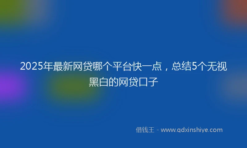 2025年最新网贷哪个平台快一点，总结5个无视黑白的网贷口子