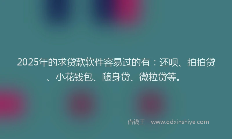 2025年的求贷款软件容易过的有：还呗、拍拍贷、小花钱包、随身贷、微粒贷等。