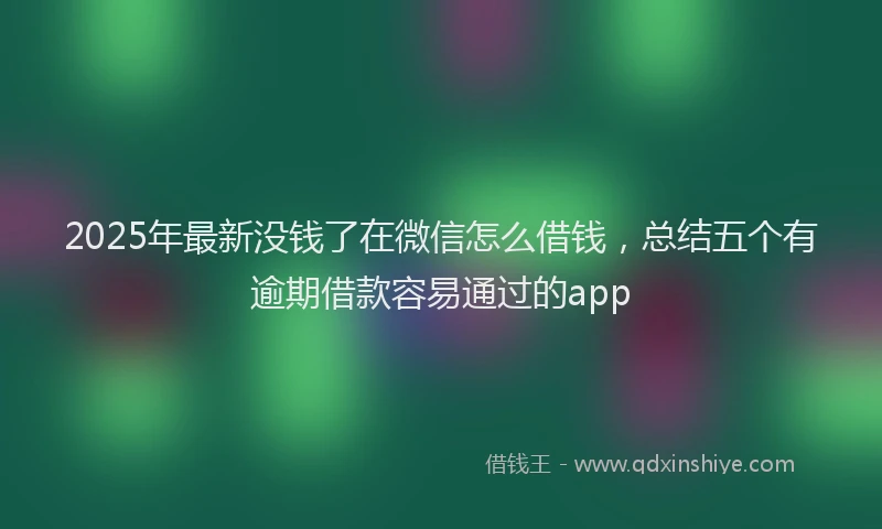 2025年最新没钱了在微信怎么借钱，总结五个有逾期借款容易通过的app
