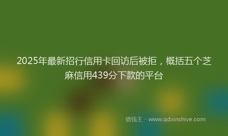 2025年最新招行信用卡回访后被拒，概括五个芝麻信用439分下款的平台