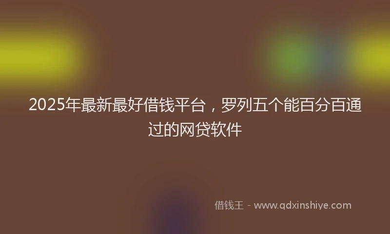 2025年最新最好借钱平台，罗列五个能百分百通过的网贷软件