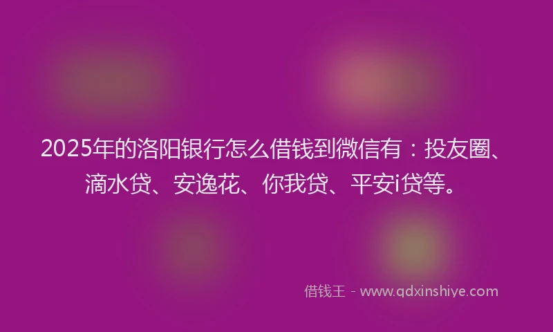 2025年的洛阳银行怎么借钱到微信有：投友圈、滴水贷、安逸花、你我贷、平安i贷等。