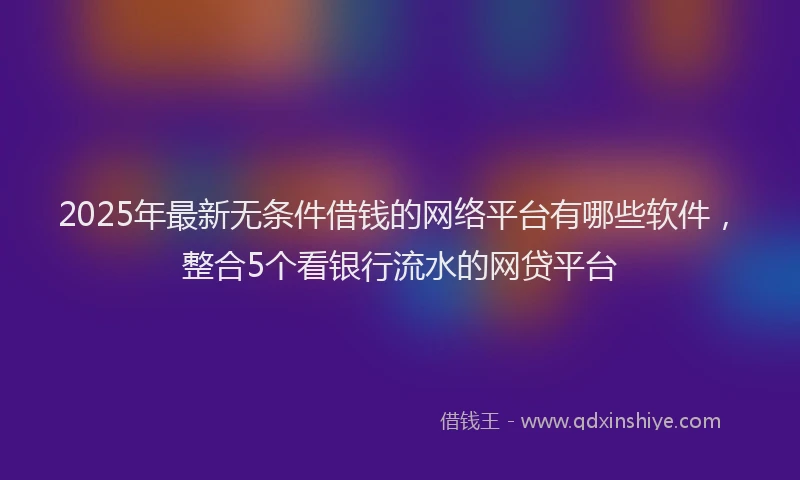 2025年最新无条件借钱的网络平台有哪些软件，整合5个看银行流水的网贷平台