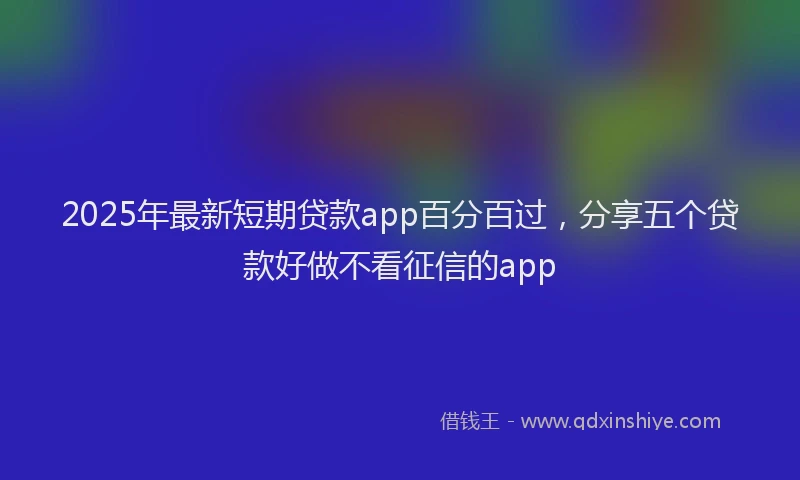 2025年最新短期贷款app百分百过，分享五个贷款好做不看征信的app