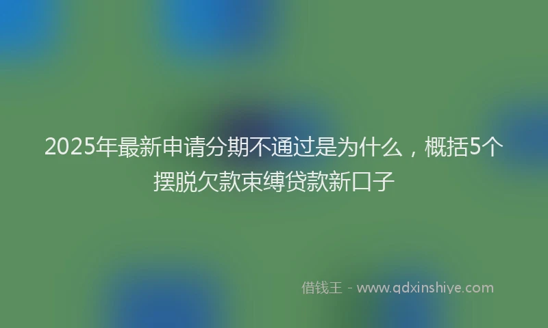 2025年最新申请分期不通过是为什么，概括5个摆脱欠款束缚贷款新口子