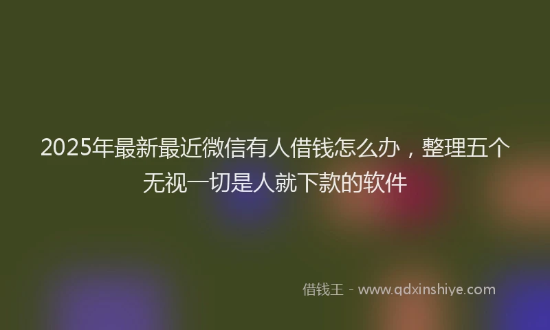 2025年最新最近微信有人借钱怎么办，整理五个无视一切是人就下款的软件