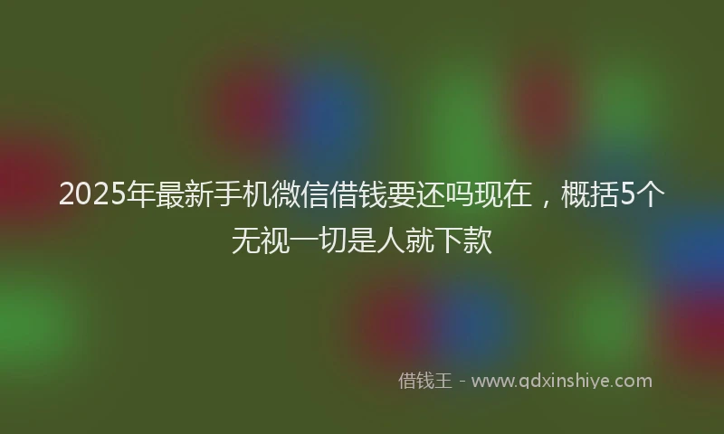 2025年最新手机微信借钱要还吗现在，概括5个无视一切是人就下款