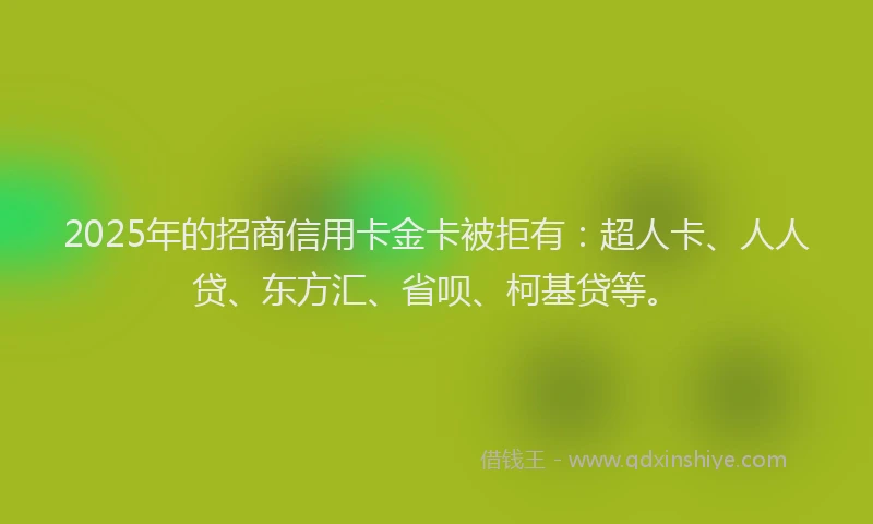 2025年的招商信用卡金卡被拒有：超人卡、人人贷、东方汇、省呗、柯基贷等。
