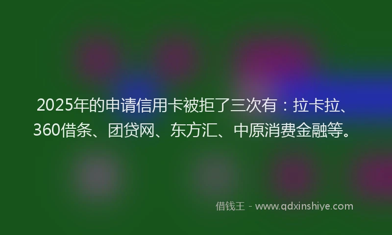 2025年的申请信用卡被拒了三次有：拉卡拉、360借条、团贷网、东方汇、中原消费金融等。