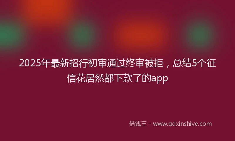 2025年最新招行初审通过终审被拒，总结5个征信花居然都下款了的app