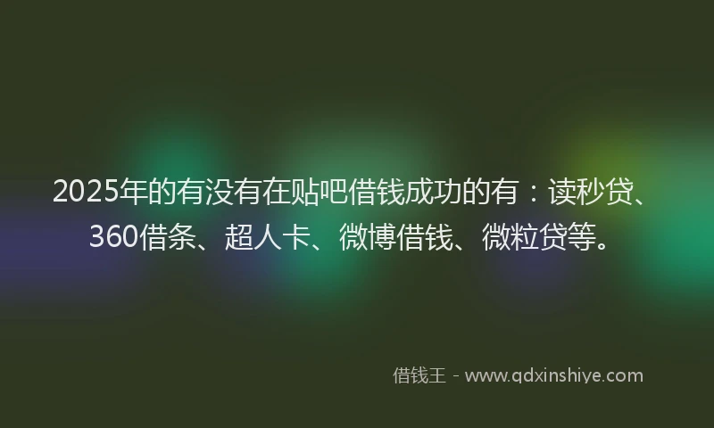 2025年的有没有在贴吧借钱成功的有：读秒贷、360借条、超人卡、微博借钱、微粒贷等。