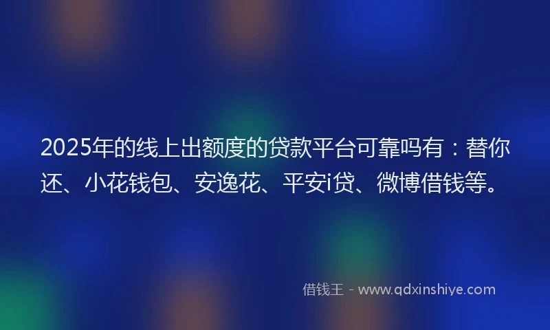 2025年的线上出额度的贷款平台可靠吗有：替你还、小花钱包、安逸花、平安i贷、微博借钱等。