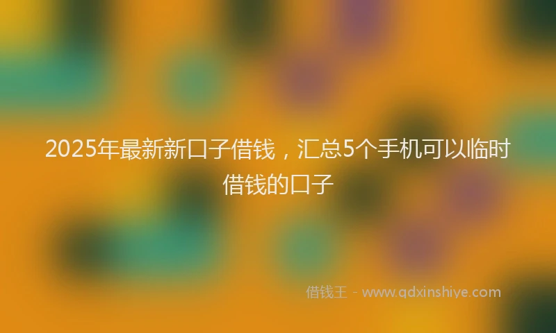 2025年最新新口子借钱，汇总5个手机可以临时借钱的口子