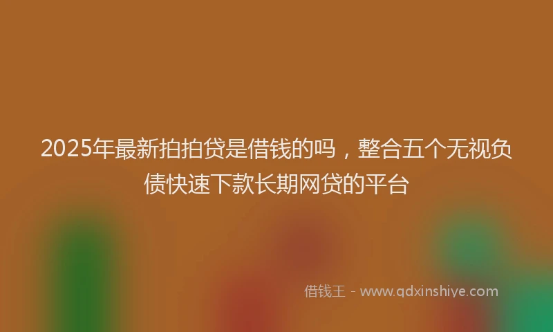 2025年最新拍拍贷是借钱的吗，整合五个无视负债快速下款长期网贷的平台