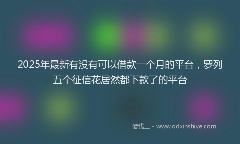 2025年最新有没有可以借款一个月的平台，罗列五个征信花居然都下款了的平台