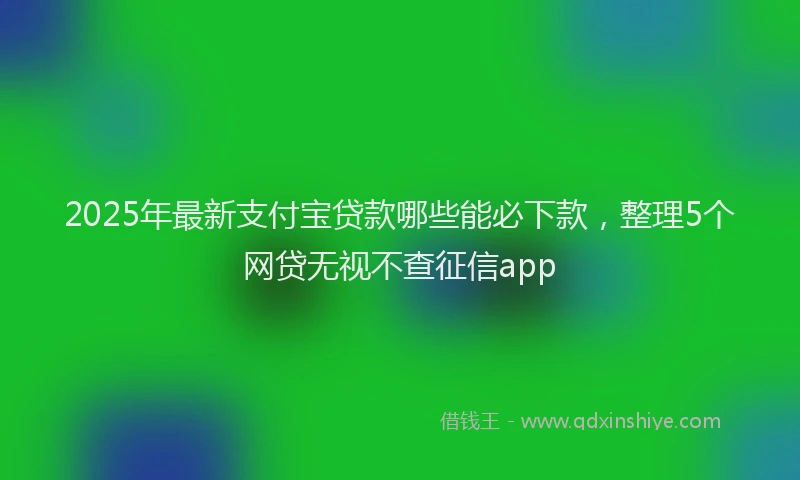 2025年最新支付宝贷款哪些能必下款，整理5个网贷无视不查征信app