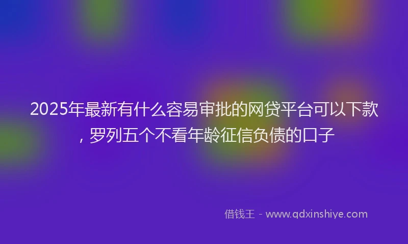 2025年最新有什么容易审批的网贷平台可以下款，罗列五个不看年龄征信负债的口子