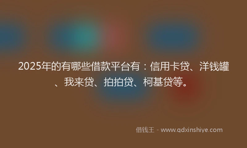 2025年的有哪些借款平台有：信用卡贷、洋钱罐、我来贷、拍拍贷、柯基贷等。
