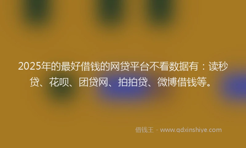 2025年的最好借钱的网贷平台不看数据有：读秒贷、花呗、团贷网、拍拍贷、微博借钱等。