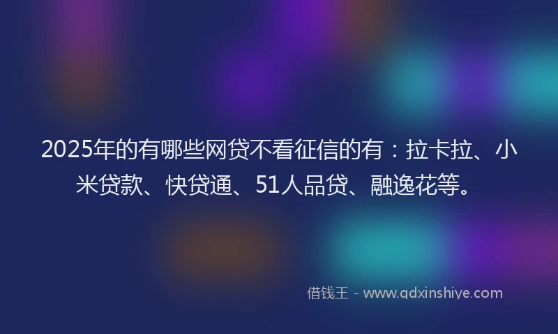 2025年的有哪些网贷不看征信的有：拉卡拉、小米贷款、快贷通、51人品贷、融逸花等。