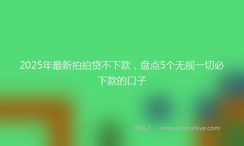 2025年最新拍拍贷不下款，盘点5个无视一切必下款的口子
