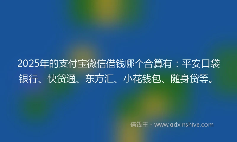 2025年的支付宝微信借钱哪个合算有：平安口袋银行、快贷通、东方汇、小花钱包、随身贷等。