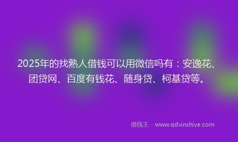 2025年的找熟人借钱可以用微信吗有：安逸花、团贷网、百度有钱花、随身贷、柯基贷等。