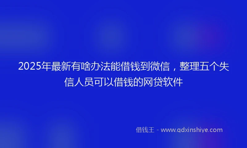 2025年最新有啥办法能借钱到微信，整理五个失信人员可以借钱的网贷软件